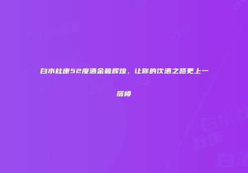 白水杜康52度酒金碧辉煌，让你的饮酒之路更上一层楼