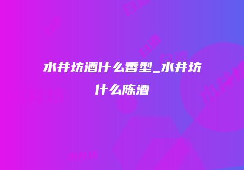 水井坊酒什么香型_水井坊什么陈酒