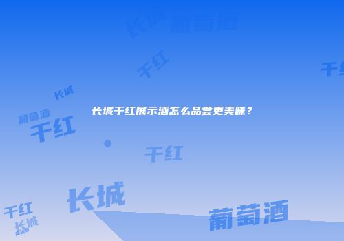 长城干红展示酒怎么品尝更美味？