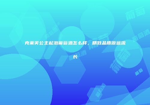 克莱芙公主起泡葡萄酒怎么样，精致品质源远流长