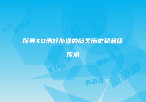 探寻XO酒轩斯堡的醇美历史和品质传承