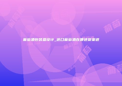 葡萄酒包装盒设计_进口葡萄酒在哪进货渠道