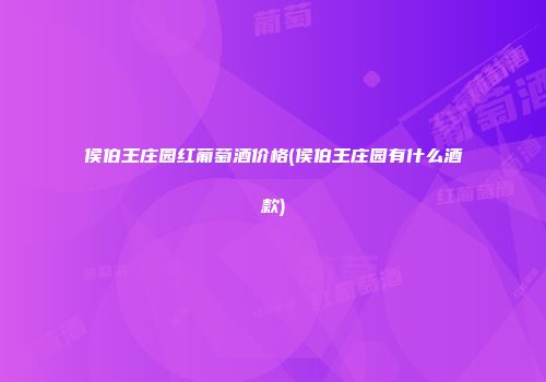 侯伯王庄园红葡萄酒价格(侯伯王庄园有什么酒款)