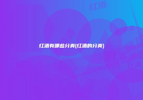 红酒有哪些分类(红酒的分类)
