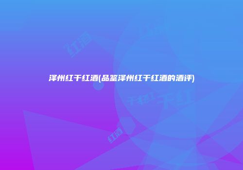 泽州红干红酒(品鉴泽州红干红酒的酒评)