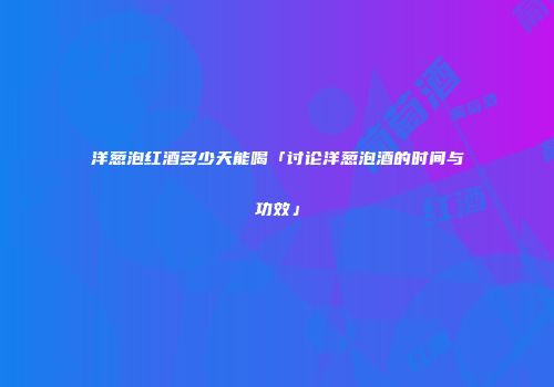 洋葱泡红酒多少天能喝「讨论洋葱泡酒的时间与功效」