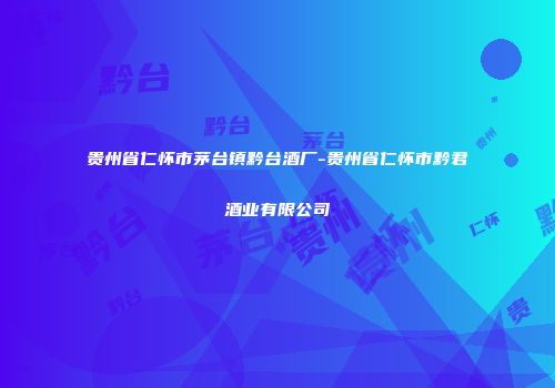 贵州省仁怀市茅台镇黔台酒厂-贵州省仁怀市黔君酒业有限公司