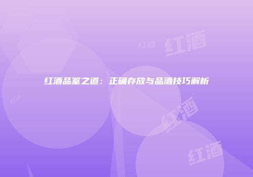 红酒品鉴之道：正确存放与品酒技巧解析