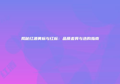 揭秘红酒黄标与红标：品质差异与选购指南