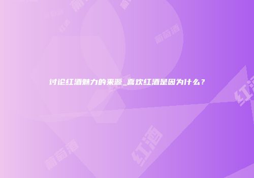 讨论红酒魅力的来源_喜欢红酒是因为什么？