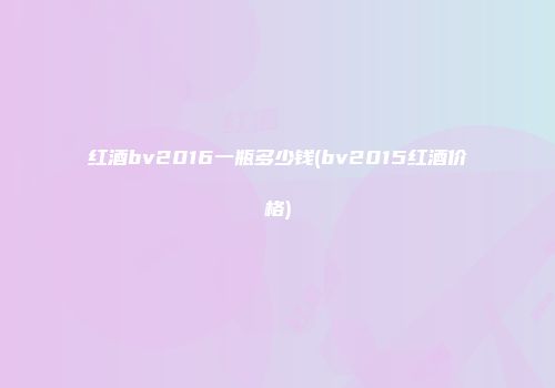 红酒bv2016一瓶多少钱(bv2015红酒价格)