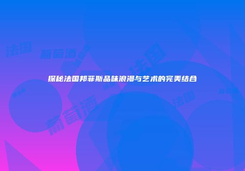探秘法国邦菲斯品味浪漫与艺术的完美结合