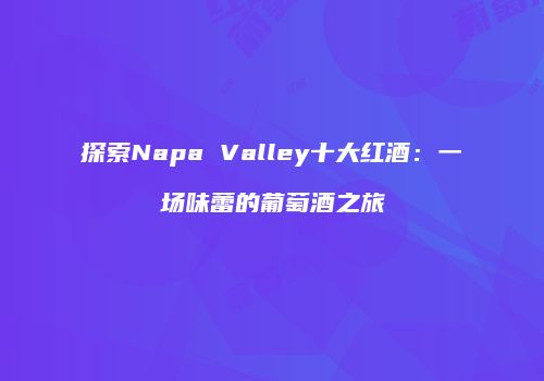 探索Napa Valley十大红酒：一场味蕾的葡萄酒之旅