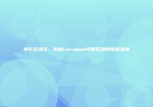 波尔多瑰宝：揭秘Laroque特等庄酒的卓越品质