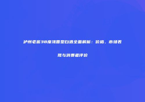 泸州老窖38度浓香型白酒全面解析：价格、市场表现与消费者评价