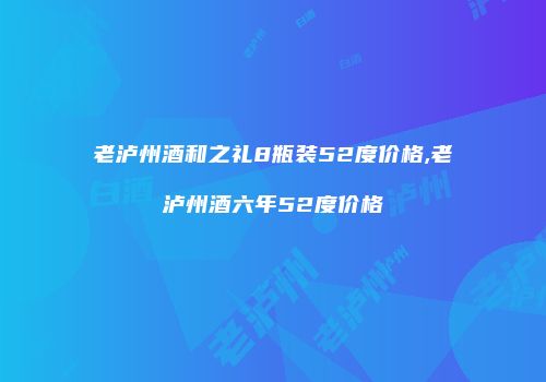 老泸州酒和之礼8瓶装52度价格,老泸州酒六年52度价格