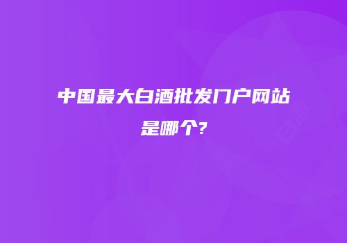 中国最大白酒批发门户网站是哪个?