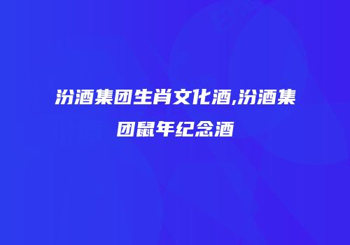汾酒集团生肖文化酒,汾酒集团鼠年纪念酒