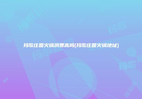 玛歌庄园火锅消费高吗(玛歌庄园火锅地址)