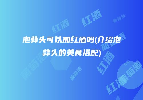泡蒜头可以加红酒吗(介绍泡蒜头的美食搭配)
