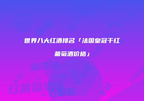 世界八大红酒排名「法国皇冠干红葡萄酒价格」