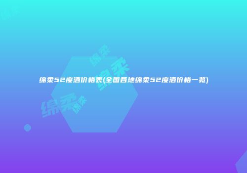 绵柔52度酒价格表(全国各地绵柔52度酒价格一览)
