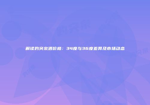 解读趵突泉酒价格：34度与36度差异及市场动态