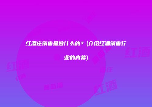 红酒庄销售是做什么的？(介绍红酒销售行业的内幕)