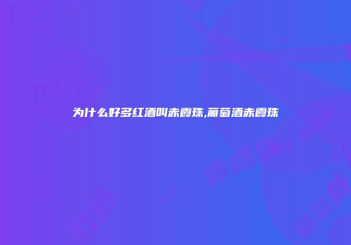 为什么好多红酒叫赤霞珠,葡萄酒赤霞珠