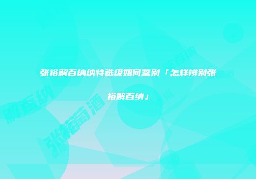 张裕解百纳纳特选级如何鉴别「怎样辨别张裕解百纳」
