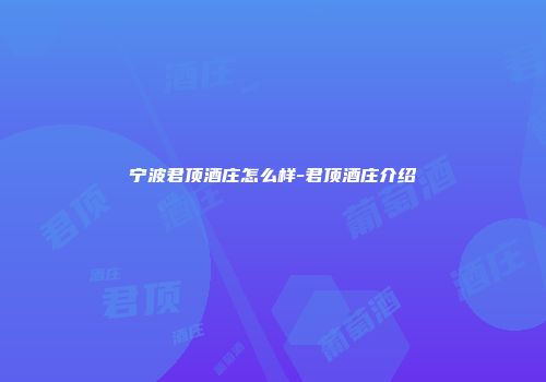 宁波君顶酒庄怎么样-君顶酒庄介绍