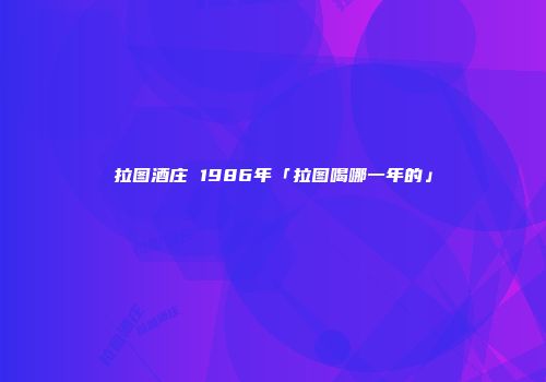 拉图酒庄 1986年「拉图喝哪一年的」