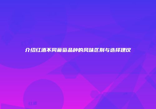介绍红酒不同葡萄品种的风味区别与选择建议