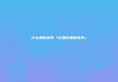 什么是批发商「红酒代理批发商」