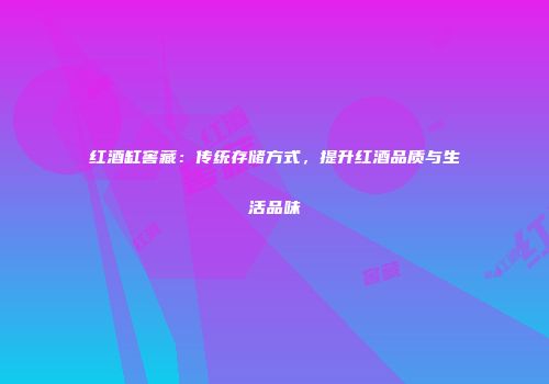红酒缸窖藏：传统存储方式，提升红酒品质与生活品味