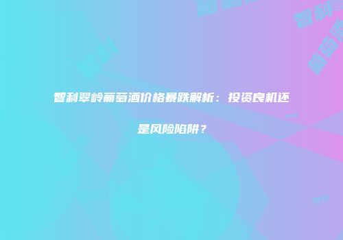 智利翠岭葡萄酒价格暴跌解析：投资良机还是风险陷阱？