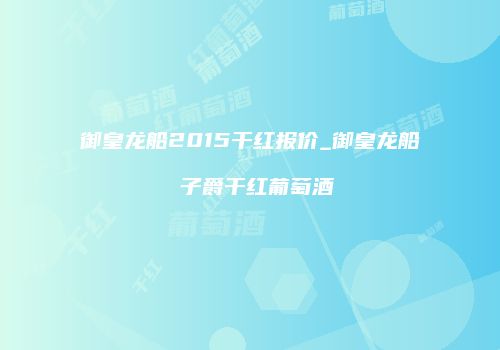 御皇龙船2015干红报价_御皇龙船 子爵干红葡萄酒