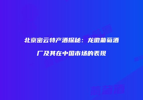 北京密云特产酒探秘：龙徽葡萄酒厂及其在中国市场的表现