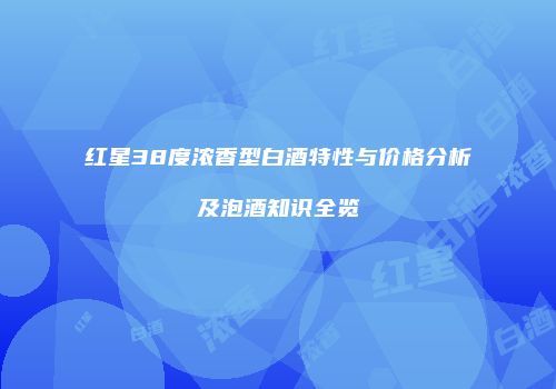 红星38度浓香型白酒特性与价格分析及泡酒知识全览