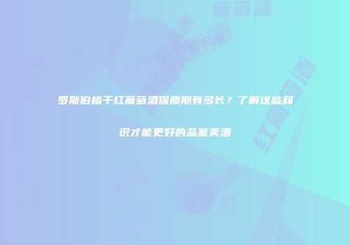 罗斯伯格干红葡萄酒保质期有多长？了解这些知识才能更好的品鉴美酒
