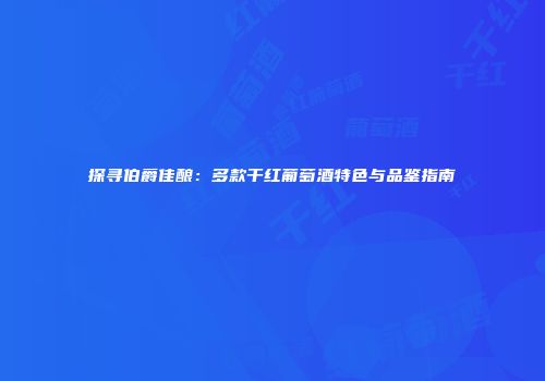 探寻伯爵佳酿：多款干红葡萄酒特色与品鉴指南