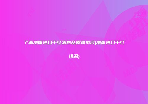了解法国进口干红酒的品质和排名(法国进口干红排名)