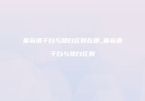 葡萄酒干白与甜白区别在哪_葡萄酒干白与甜白区别