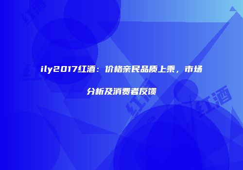ily2017红酒：价格亲民品质上乘，市场分析及消费者反馈