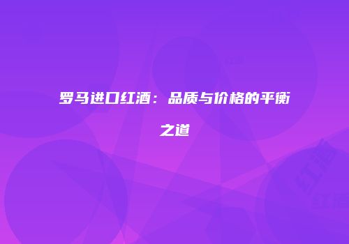 罗马进口红酒：品质与价格的平衡之道