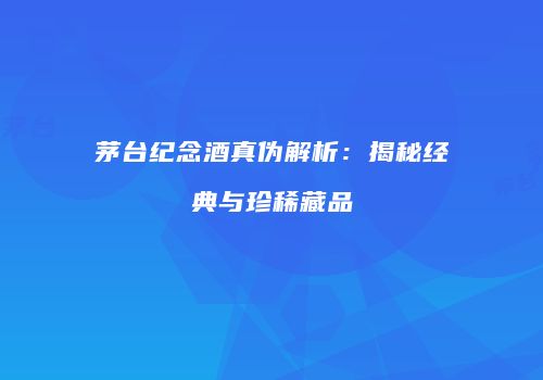 茅台纪念酒真伪解析：揭秘经典与珍稀藏品