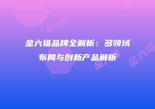 金六福品牌全解析：多领域布局与创新产品解析