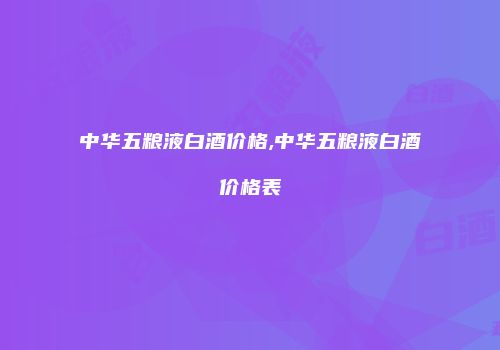 中华五粮液白酒价格,中华五粮液白酒价格表