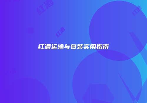 红酒运输与包装实用指南