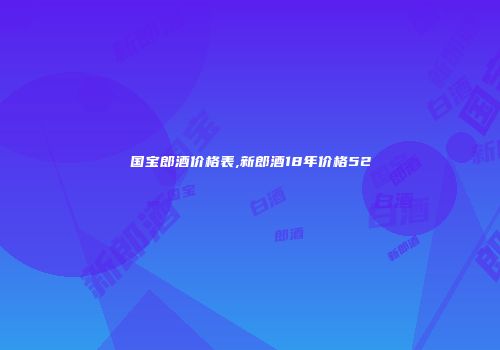 国宝郎酒价格表,新郎酒18年价格52